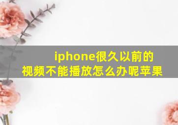 iphone很久以前的视频不能播放怎么办呢苹果