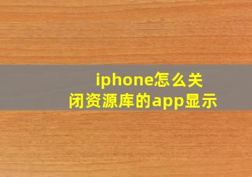 iphone怎么关闭资源库的app显示