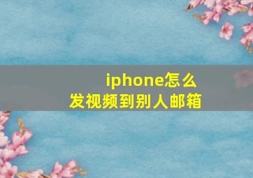 iphone怎么发视频到别人邮箱