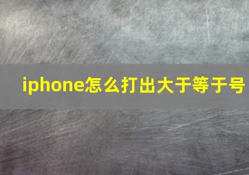 iphone怎么打出大于等于号