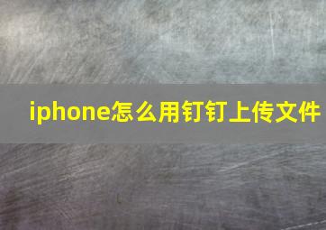 iphone怎么用钉钉上传文件