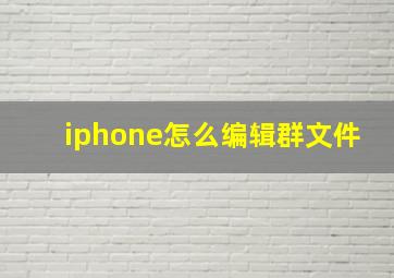 iphone怎么编辑群文件