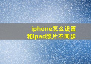 iphone怎么设置和ipad照片不同步