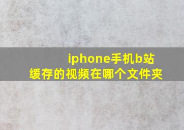 iphone手机b站缓存的视频在哪个文件夹