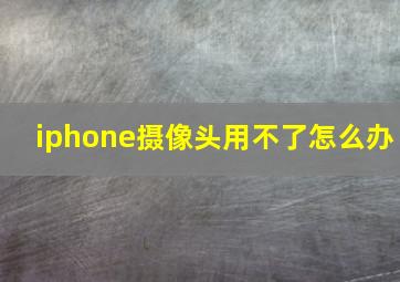 iphone摄像头用不了怎么办