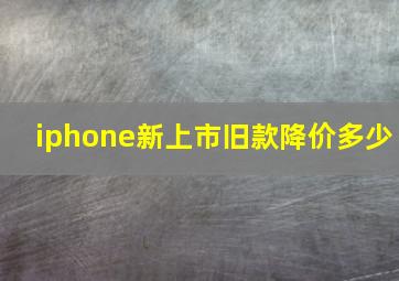 iphone新上市旧款降价多少