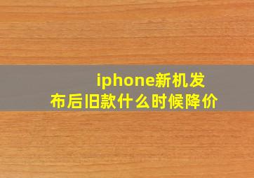 iphone新机发布后旧款什么时候降价