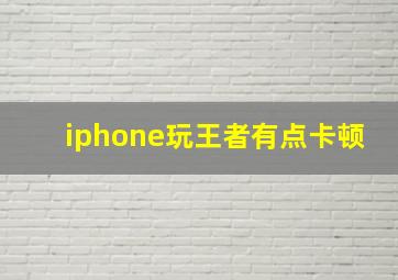 iphone玩王者有点卡顿