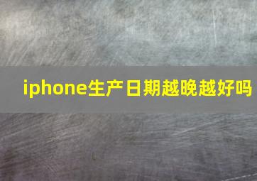 iphone生产日期越晚越好吗