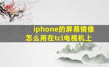 iphone的屏幕镜像怎么用在tcl电视机上