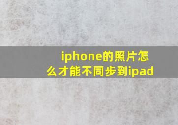 iphone的照片怎么才能不同步到ipad