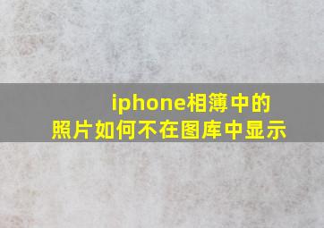 iphone相簿中的照片如何不在图库中显示