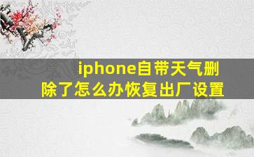 iphone自带天气删除了怎么办恢复出厂设置