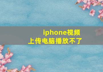 iphone视频上传电脑播放不了