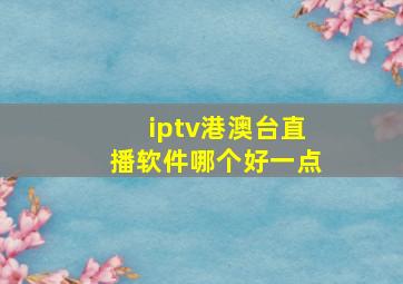 iptv港澳台直播软件哪个好一点