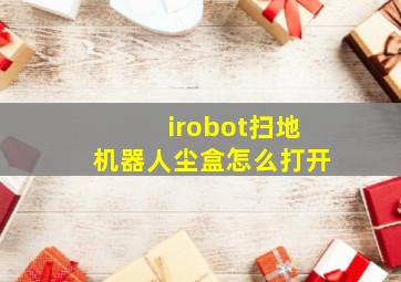 irobot扫地机器人尘盒怎么打开