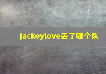 jackeylove去了哪个队