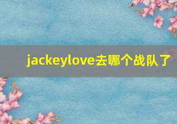 jackeylove去哪个战队了