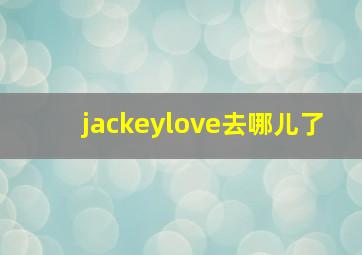 jackeylove去哪儿了