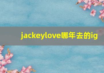 jackeylove哪年去的ig