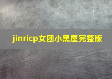 jinricp女团小黑屋完整版