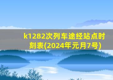 k1282次列车途经站点时刻表(2024年元月7号)