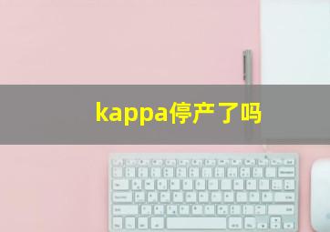 kappa停产了吗