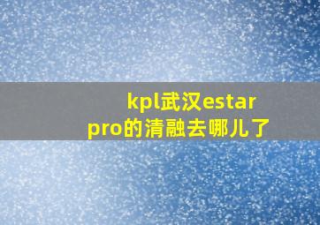 kpl武汉estarpro的清融去哪儿了