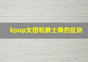 kpop女团和爵士舞的区别