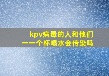 kpv病毒的人和他们一一个杯喝水会传染吗