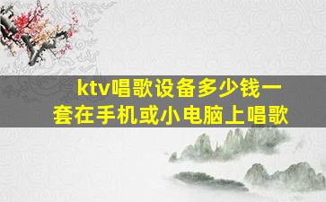 ktv唱歌设备多少钱一套在手机或小电脑上唱歌