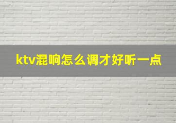 ktv混响怎么调才好听一点