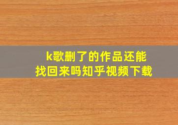 k歌删了的作品还能找回来吗知乎视频下载