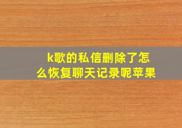 k歌的私信删除了怎么恢复聊天记录呢苹果