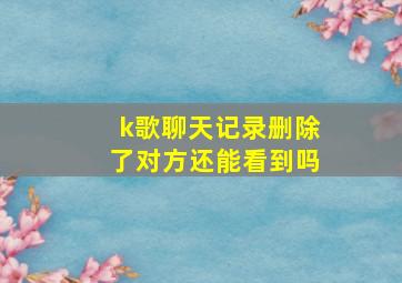 k歌聊天记录删除了对方还能看到吗