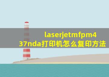 laserjetmfpm437nda打印机怎么复印方法