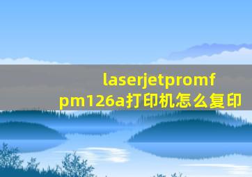 laserjetpromfpm126a打印机怎么复印