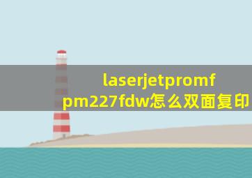 laserjetpromfpm227fdw怎么双面复印