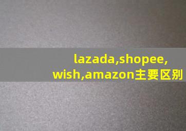 lazada,shopee,wish,amazon主要区别