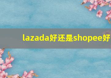 lazada好还是shopee好