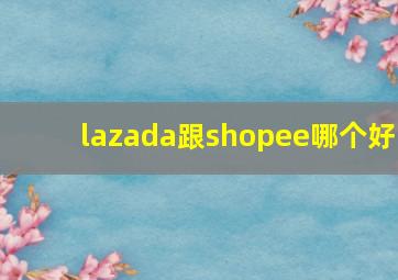 lazada跟shopee哪个好