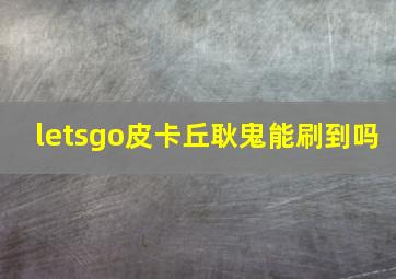 letsgo皮卡丘耿鬼能刷到吗