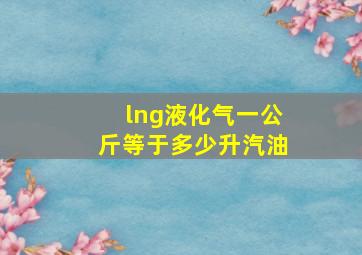 lng液化气一公斤等于多少升汽油