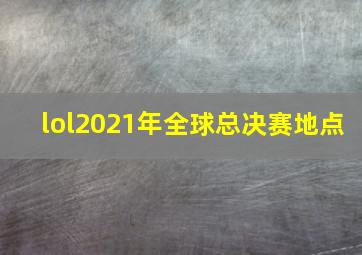 lol2021年全球总决赛地点