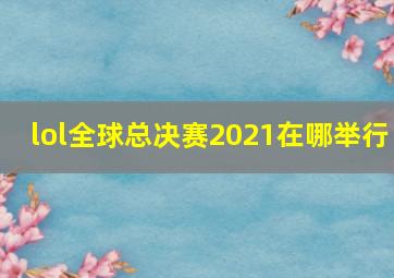 lol全球总决赛2021在哪举行