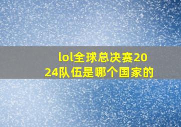 lol全球总决赛2024队伍是哪个国家的