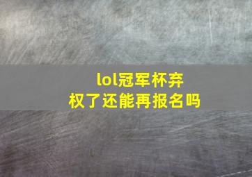 lol冠军杯弃权了还能再报名吗