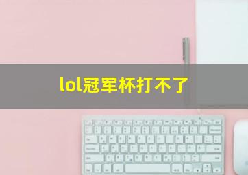 lol冠军杯打不了