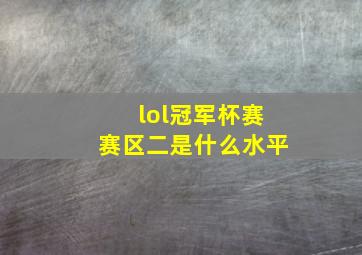 lol冠军杯赛赛区二是什么水平