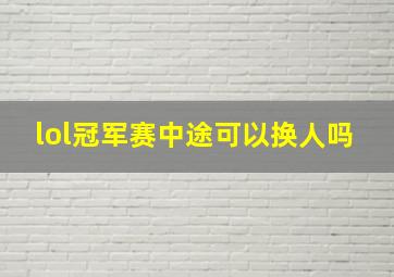 lol冠军赛中途可以换人吗